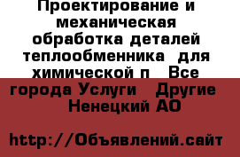 Проектирование и механическая обработка деталей теплообменника  для химической п - Все города Услуги » Другие   . Ненецкий АО